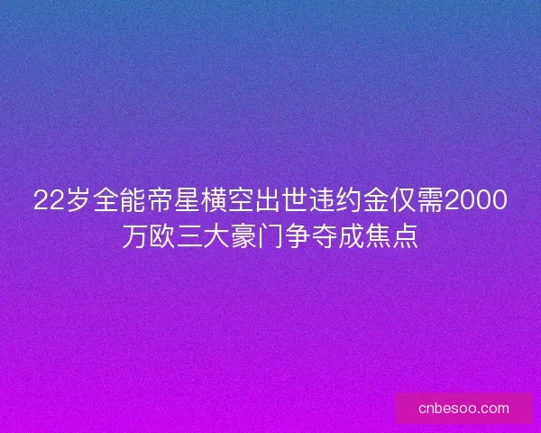 22岁全能帝星横空出世违约金仅需2000万欧三大豪门争夺成焦点