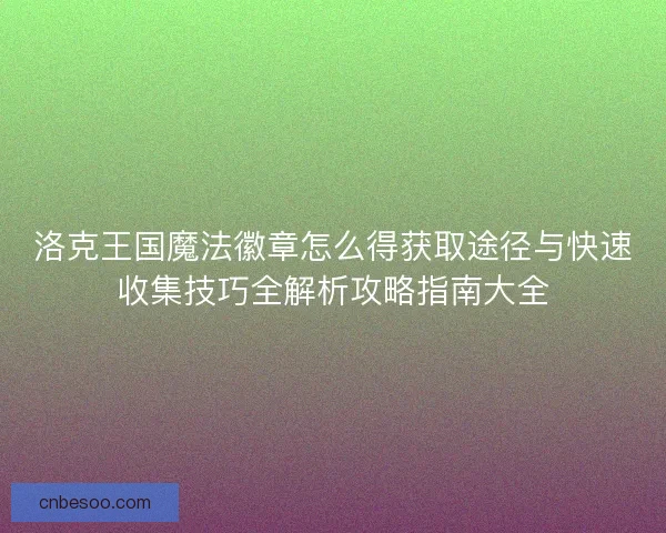 洛克王国魔法徽章怎么得获取途径与快速收集技巧全解析攻略指南大全