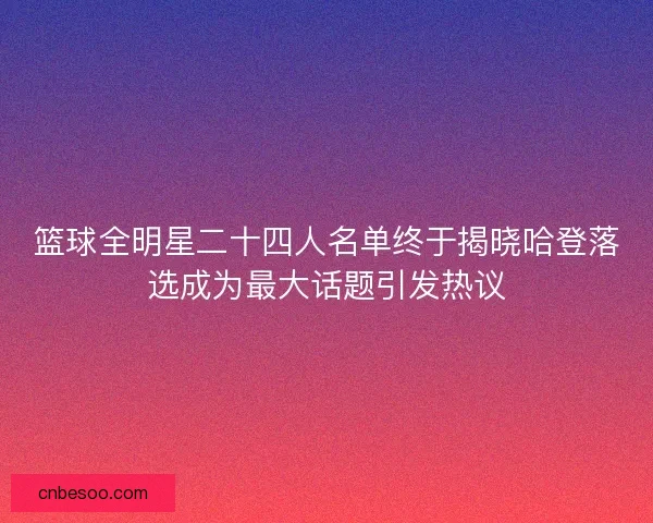 篮球全明星二十四人名单终于揭晓哈登落选成为最大话题引发热议