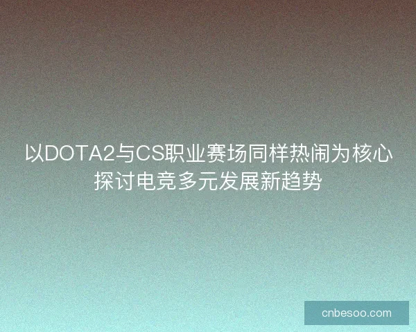 以DOTA2与CS职业赛场同样热闹为核心探讨电竞多元发展新趋势