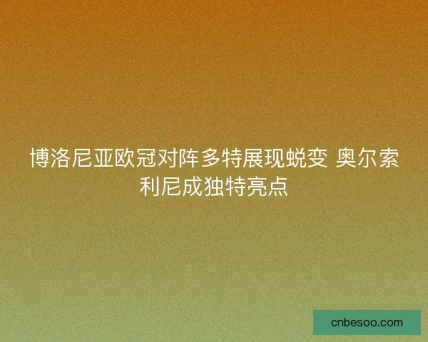 博洛尼亚欧冠对阵多特展现蜕变 奥尔索利尼成独特亮点