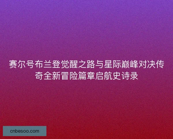 赛尔号布兰登觉醒之路与星际巅峰对决传奇全新冒险篇章启航史诗录