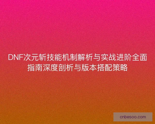 DNF次元斩技能机制解析与实战进阶全面指南深度剖析与版本搭配策略
