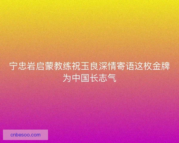 宁忠岩启蒙教练祝玉良深情寄语这枚金牌为中国长志气