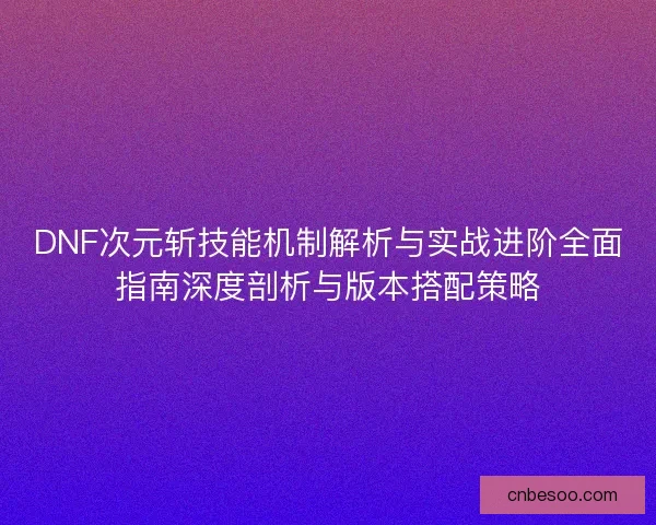 DNF次元斩技能机制解析与实战进阶全面指南深度剖析与版本搭配策略