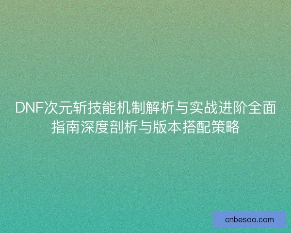 DNF次元斩技能机制解析与实战进阶全面指南深度剖析与版本搭配策略