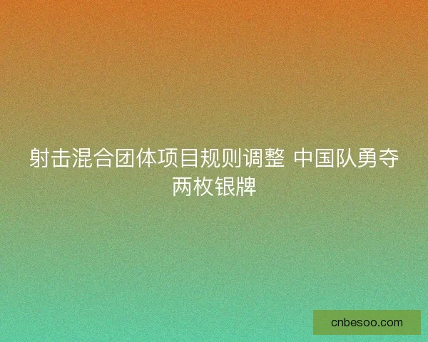 射击混合团体项目规则调整 中国队勇夺两枚银牌