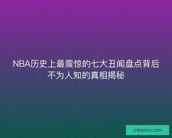 NBA历史上最震惊的七大丑闻盘点背后不为人知的真相揭秘