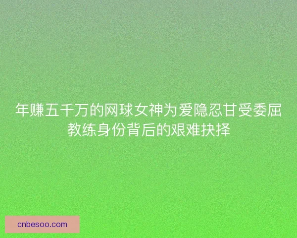 年赚五千万的网球女神为爱隐忍甘受委屈教练身份背后的艰难抉择
